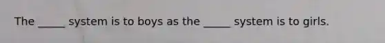 The _____ system is to boys as the _____ system is to girls.