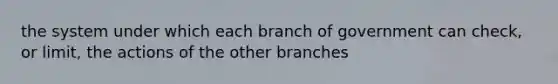 the system under which each branch of government can check, or limit, the actions of the other branches