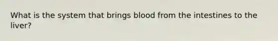 What is the system that brings blood from the intestines to the liver?