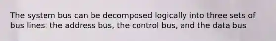 The system bus can be decomposed logically into three sets of bus lines: the address bus, the control bus, and the data bus