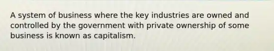 A system of business where the key industries are owned and controlled by the government with private ownership of some business is known as capitalism.