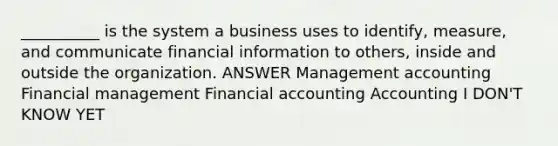 __________ is the system a business uses to identify, measure, and communicate financial information to others, inside and outside the organization. ANSWER Management accounting Financial management Financial accounting Accounting I DON'T KNOW YET