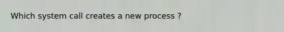 Which system call creates a new process ?