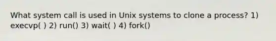 What system call is used in Unix systems to clone a process? 1) execvp( ) 2) run() 3) wait( ) 4) fork()