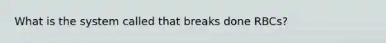 What is the system called that breaks done RBCs?