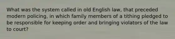 What was the system called in old English law, that preceded modern policing, in which family members of a tithing pledged to be responsible for keeping order and bringing violators of the law to court?