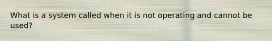 What is a system called when it is not operating and cannot be used?