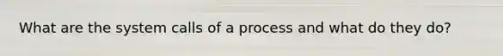 What are the system calls of a process and what do they do?