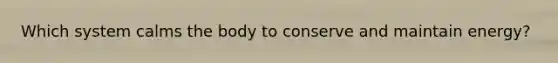 Which system calms the body to conserve and maintain energy?