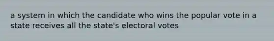 a system in which the candidate who wins the popular vote in a state receives all the state's electoral votes