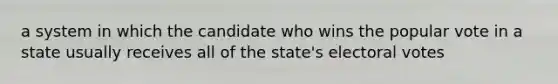 a system in which the candidate who wins the popular vote in a state usually receives all of the state's electoral votes