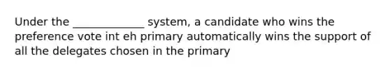 Under the _____________ system, a candidate who wins the preference vote int eh primary automatically wins the support of all the delegates chosen in the primary