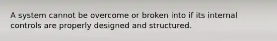 A system cannot be overcome or broken into if its <a href='https://www.questionai.com/knowledge/kjj42owoAP-internal-control' class='anchor-knowledge'>internal control</a>s are properly designed and structured.