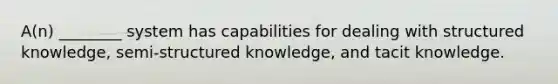 ​A(n) ________ system has capabilities for dealing with structured​ knowledge, semi-structured​ knowledge, and tacit knowledge.