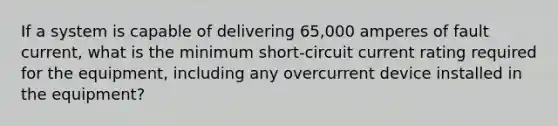 If a system is capable of delivering 65,000 amperes of fault current, what is the minimum short-circuit current rating required for the equipment, including any overcurrent device installed in the equipment?