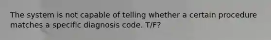 The system is not capable of telling whether a certain procedure matches a specific diagnosis code. T/F?