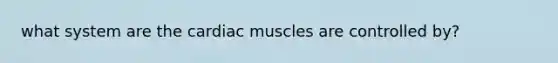 what system are the cardiac muscles are controlled by?