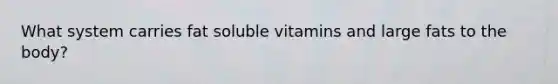 What system carries fat soluble vitamins and large fats to the body?