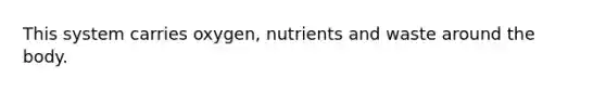 This system carries oxygen, nutrients and waste around the body.