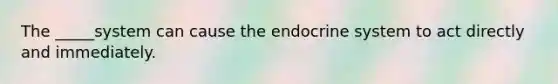 The _____system can cause the endocrine system to act directly and immediately.