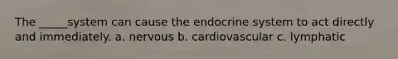 The _____system can cause the endocrine system to act directly and immediately. a. nervous b. cardiovascular c. lymphatic