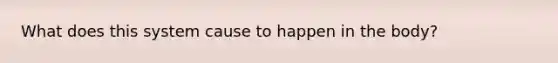 What does this system cause to happen in the body?