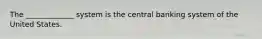 The _____________ system is the central banking system of the United States.