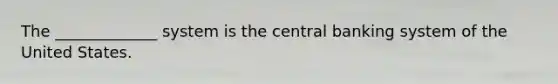 The _____________ system is the central banking system of the United States.