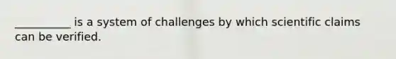 __________ is a system of challenges by which scientific claims can be verified.