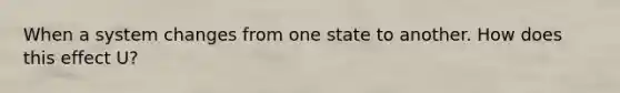 When a system changes from one state to another. How does this effect U?