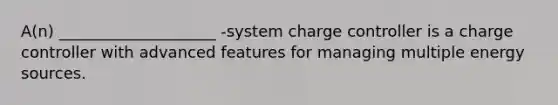 A(n) ____________________ -system charge controller is a charge controller with advanced features for managing multiple energy sources.