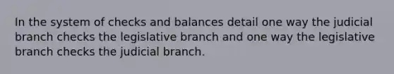 In the system of checks and balances detail one way the judicial branch checks the legislative branch and one way the legislative branch checks the judicial branch.