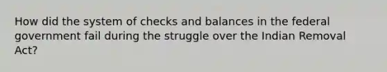 How did the system of checks and balances in the federal government fail during the struggle over the Indian Removal Act?