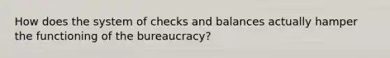 How does the system of checks and balances actually hamper the functioning of the bureaucracy?