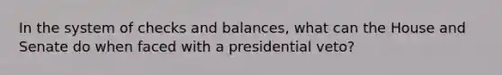 In the system of checks and balances, what can the House and Senate do when faced with a presidential veto?