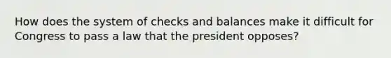 How does the system of checks and balances make it difficult for Congress to pass a law that the president opposes?