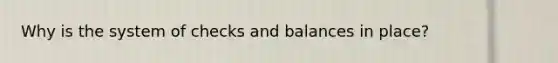 Why is the system of checks and balances in place?