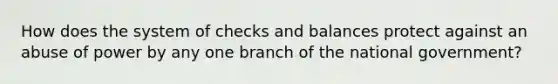 How does the system of checks and balances protect against an abuse of power by any one branch of the national government?