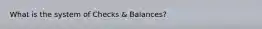 What is the system of Checks & Balances?