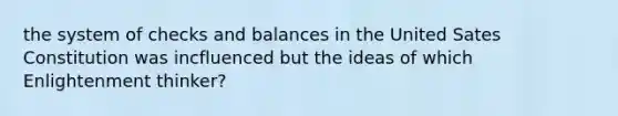 the system of checks and balances in the United Sates Constitution was incfluenced but the ideas of which Enlightenment thinker?