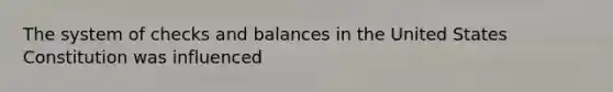 The system of checks and balances in the United States Constitution was influenced