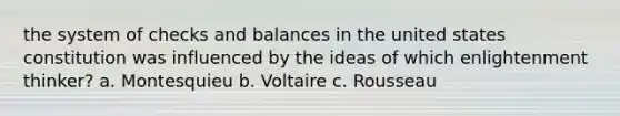 the system of checks and balances in the united states constitution was influenced by the ideas of which enlightenment thinker? a. Montesquieu b. Voltaire c. Rousseau