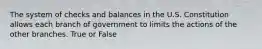 The system of checks and balances in the U.S. Constitution allows each branch of government to limits the actions of the other branches. True or False