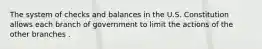 The system of checks and balances in the U.S. Constitution allows each branch of government to limit the actions of the other branches .