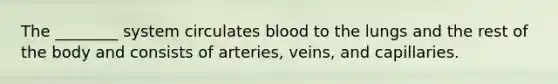 The ________ system circulates blood to the lungs and the rest of the body and consists of arteries, veins, and capillaries.