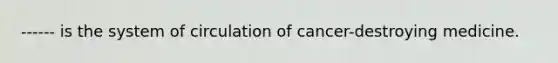 ------ is the system of circulation of cancer-destroying medicine.