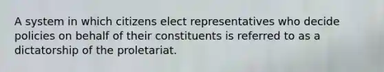 A system in which citizens elect representatives who decide policies on behalf of their constituents is referred to as a dictatorship of the proletariat.