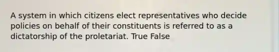 A system in which citizens elect representatives who decide policies on behalf of their constituents is referred to as a dictatorship of the proletariat. True False