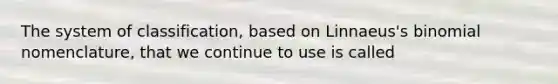 The system of classification, based on Linnaeus's binomial nomenclature, that we continue to use is called