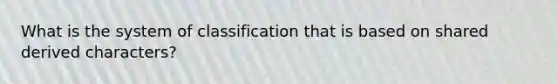 What is the system of classification that is based on shared derived characters?